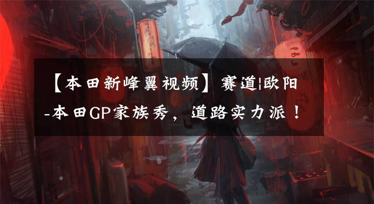 【本田新峰翼视频】赛道|欧阳-本田GP家族秀，道路实力派！