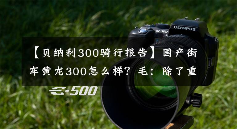 【贝纳利300骑行报告】国产街车黄龙300怎么样？毛：除了重以外，没有别的缺点