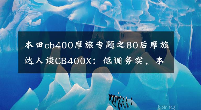 本田cb400摩旅专题之80后摩旅达人谈CB400X:低调务实,本领“高超”