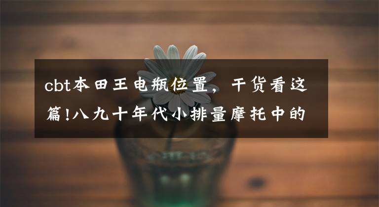 cbt本田王电瓶位置,干货看这篇!八九十年代小排量摩托中的奥迪-本田CB125T本田王
