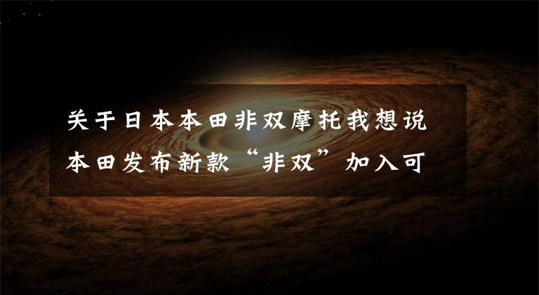 关于日本本田非双摩托我想说本田发布新款“非双”加入可调节风挡 优化变速箱