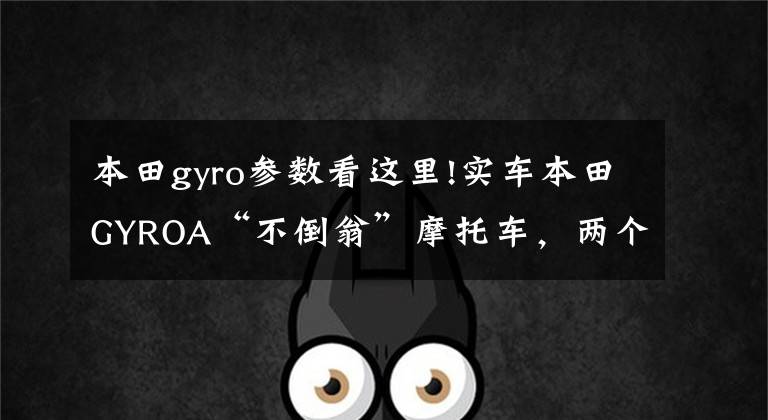 本田gyro参数看这里!实车本田GYROA“不倒翁”摩托车,两个版本,经典版本1982年生产