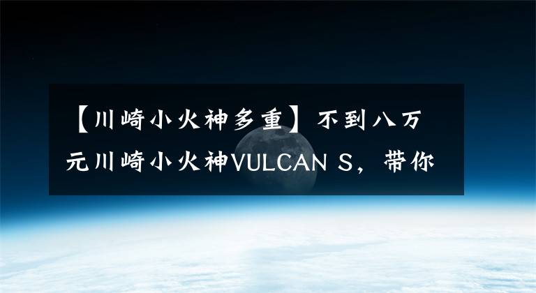 【川崎小火神多重】不到八万元川崎小火神VULCAN S,带你领略纯正的日系太子风