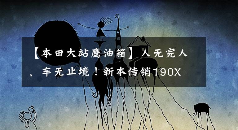 【本田大站鹰油箱】人无完人，车无止境！新本传销190X  17,000km公里！