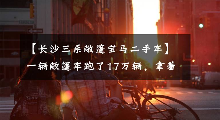 【长沙三系敞篷宝马二手车】一辆敞篷车跑了17万辆，拿着一辆二手宝马3系(进口)敞篷车。
