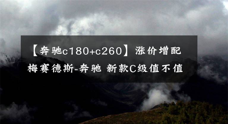 【奔驰c180+c260】涨价增配 梅赛德斯-奔驰 新款C级值不值得买?
