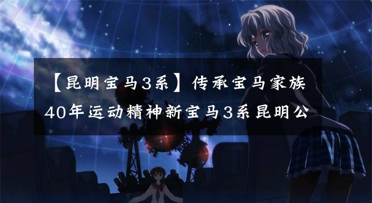 【昆明宝马3系】传承宝马家族40年运动精神新宝马3系昆明公开赛销售。