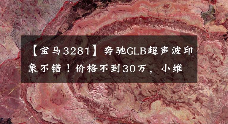 【宝马3281】奔驰GLB超声波印象不错！价格不到30万，小维修，但是一千？