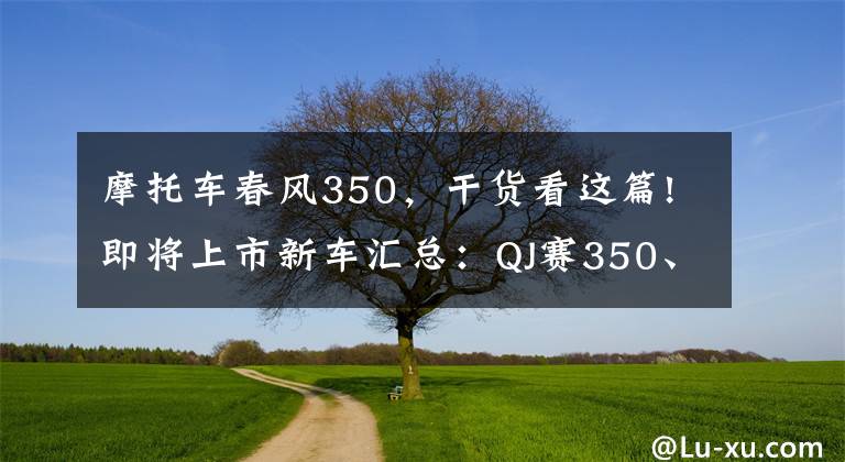 摩托车春风350，干货看这篇!即将上市新车汇总：QJ赛350、春风700运动版、赛科龙650拉力等
