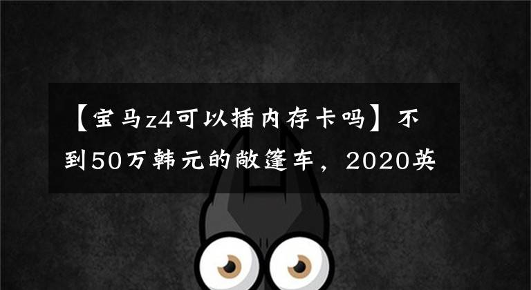 【宝马z4可以插内存卡吗】不到50万韩元的敞篷车,2020英寸宝马Z4试车