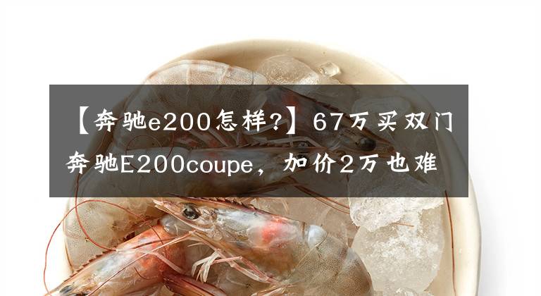 【奔驰e200怎样?】67万买双门奔驰E200coupe，加价2万也难提车，车主吐槽钥匙很丑