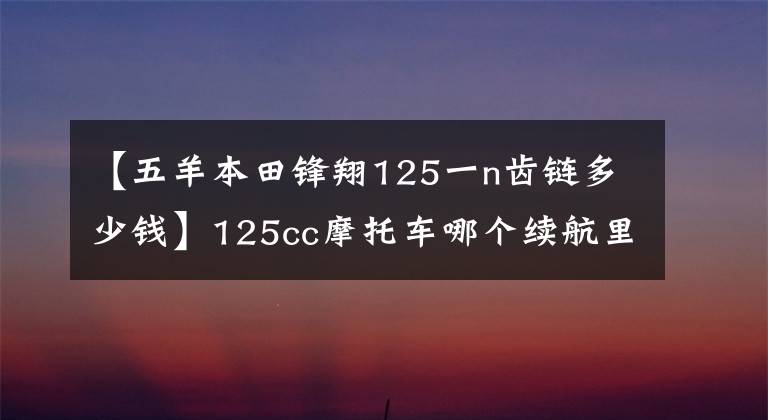 【五羊本田锋翔125一n齿链多少钱】125cc摩托车哪个续航里程更长？乘车会方便些吗？