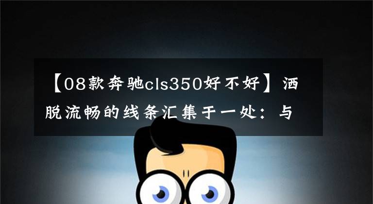 【08款奔驰cls350好不好】洒脱流畅的线条汇集于一处：与您心灵相约 奔驰四门轿跑CLS350