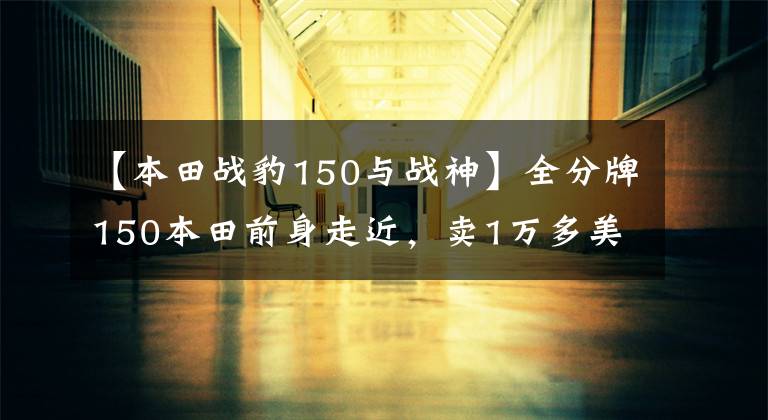 【本田战豹150与战神】全分牌150本田前身走近,卖1万多美元,如果看到其他配置,果断选择国产250。