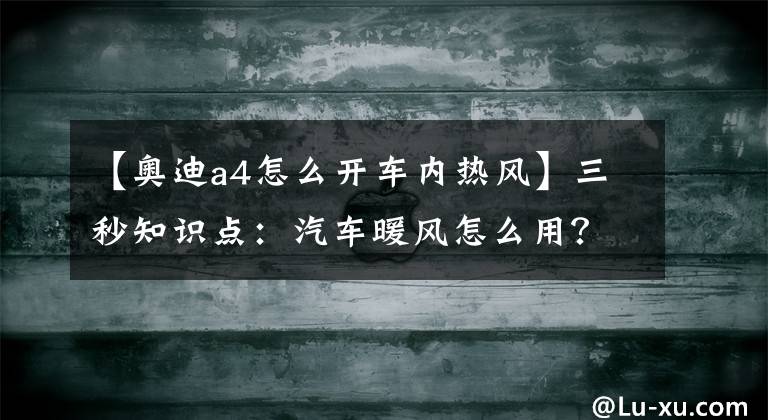 【奥迪a4怎么开车内热风】三秒知识点:汽车暖风怎么用?要开A/C键吗?