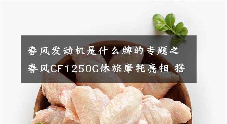 春风发动机是什么牌的专题之春风CF1250G休旅摩托亮相 搭载KTM LC8发动机 或将取代国宾车型
