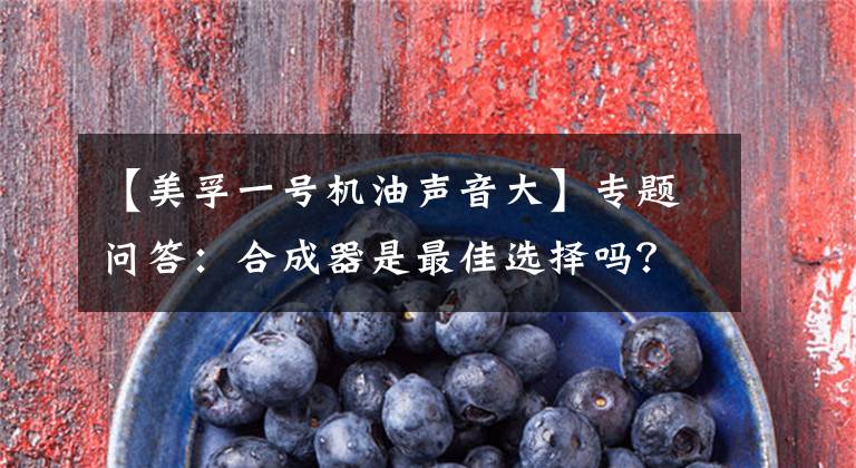 【美孚一号机油声音大】专题问答:合成器是最佳选择吗?请不要随便用!