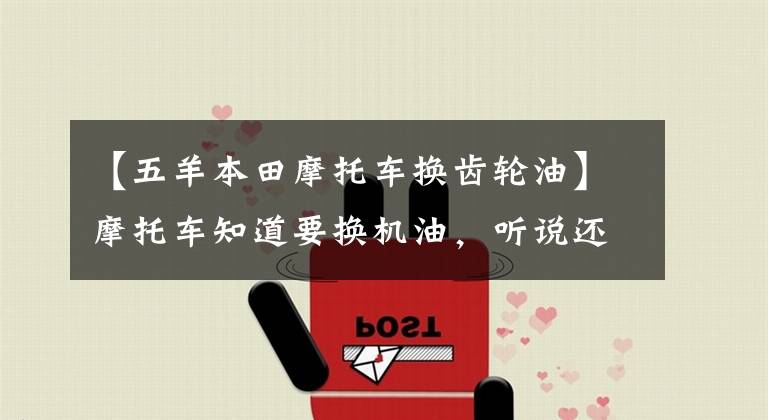 【五羊本田摩托车换齿轮油】摩托车知道要换机油,听说还要换机油?我为什么没换?