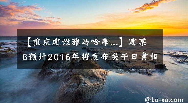 【重庆建设雅马哈摩...】建某B预计2016年将发布关于日常相关交易的公告。