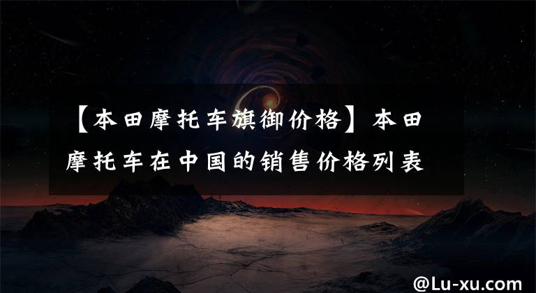 【本田摩托车旗御价格】本田摩托车在中国的销售价格列表