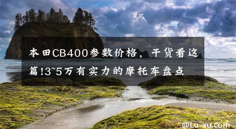 本田CB400参数价格，干货看这篇!3~5万有实力的摩托车盘点——街车篇，玩耍实用两不误