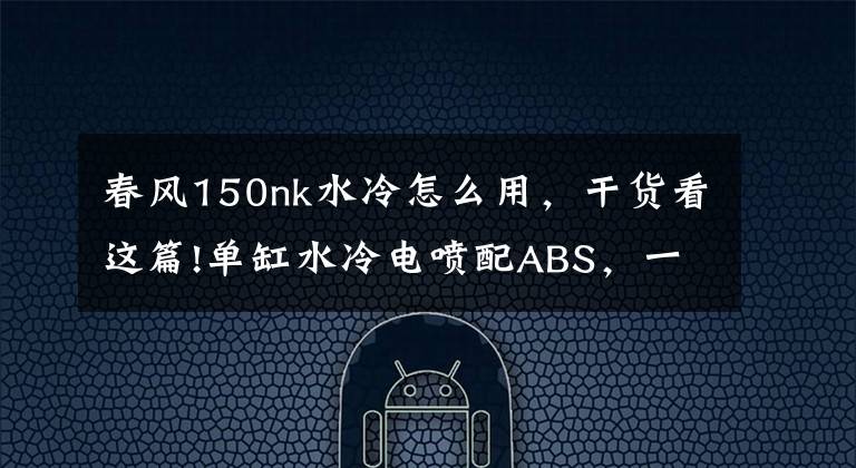 春风150nk水冷怎么用,干货看这篇!单缸水冷电喷配ABS,一万出头的春风150NK适合新手吗