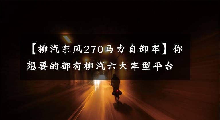 【柳汽东风270马力自卸车】你想要的都有柳汽六大车型平台解释。