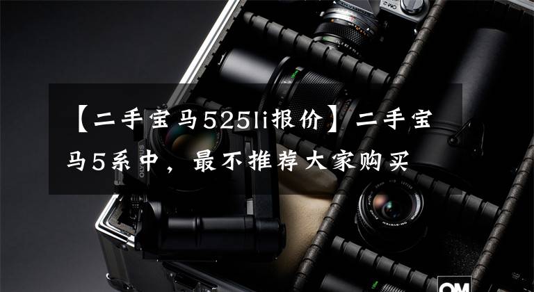 【二手宝马525li报价】二手宝马5系中,最不推荐大家购买