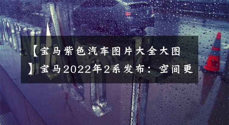 【宝马紫色汽车图片大全大图】宝马2022年2系发布：空间更大、美丽的紫色惊喜亮相