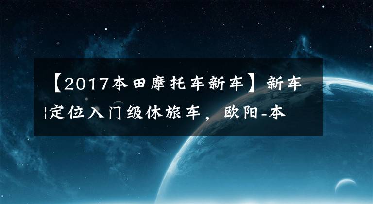 【2017本田摩托车新车】新车|定位入门级休旅车,欧阳-本田CB190X上市,售价16680韩元。
