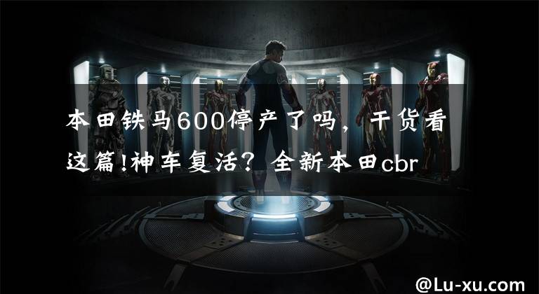 本田铁马600停产了吗,干货看这篇!神车复活?全新本田cbr600rr势要重返战场
