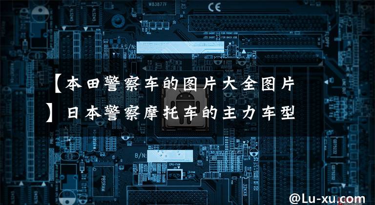 【本田警察车的图片大全图片】日本警察摩托车的主力车型本田“CB1300”