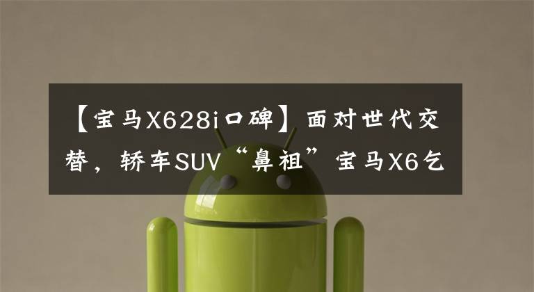 【宝马X628i口碑】面对世代交替,轿车SUV“鼻祖”宝马X6乞丐版下跌了14万韩元,值得买吗?