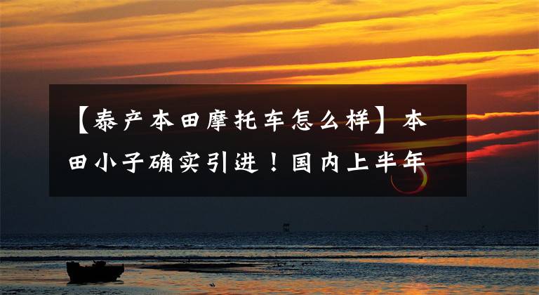 【泰产本田摩托车怎么样】本田小子确实引进!国内上半年开始营业,情绪差真的来了