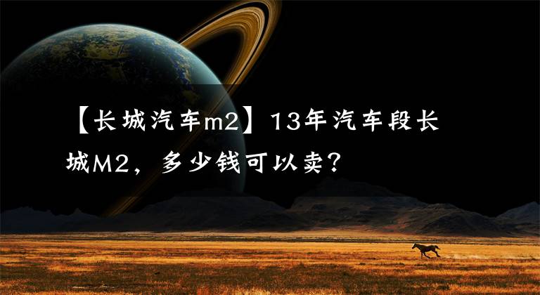 【长城汽车m2】13年汽车段长城M2,多少钱可以卖?