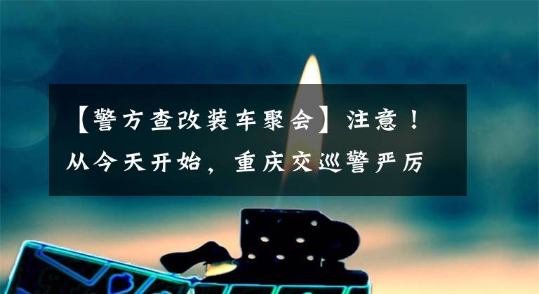 【警方查改装车聚会】注意!从今天开始,重庆交巡警严厉打击非法改造,摩托车取缔非法飙车“爆破街”,扰乱民众