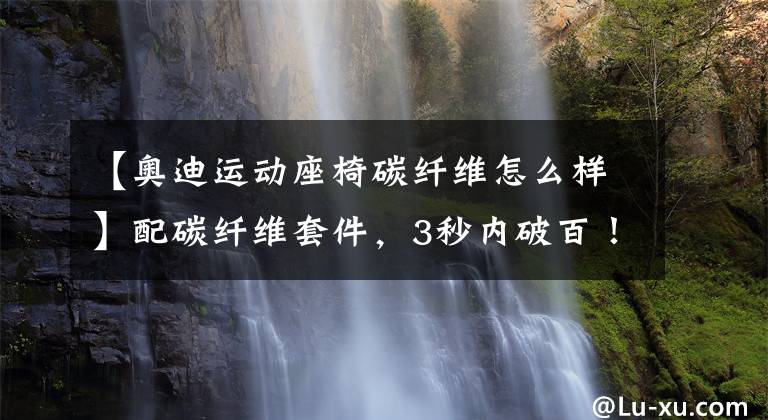 【奥迪运动座椅碳纤维怎么样】配碳纤维套件，3秒内破百！搭4.0T V8，奥迪RS 7改装版发布