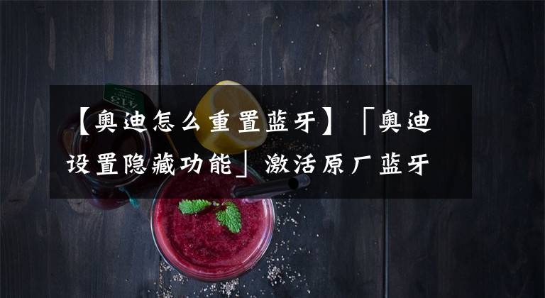 【奥迪怎么重置蓝牙】「奥迪设置隐藏功能」激活原厂蓝牙！