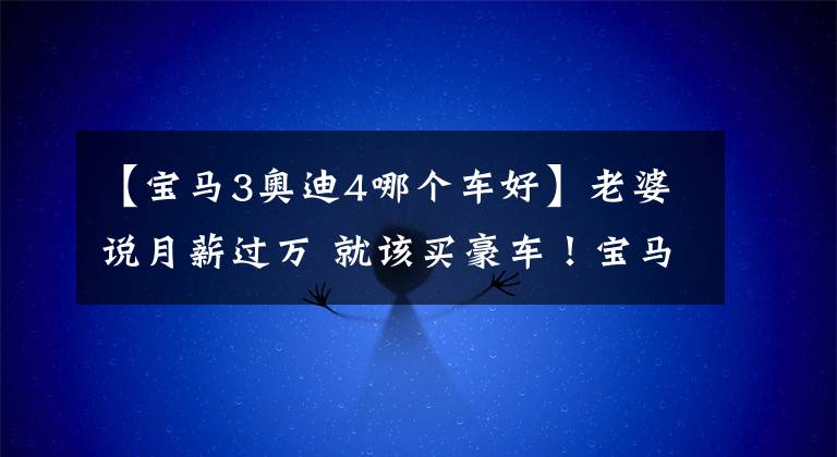 【宝马3奥迪4哪个车好】老婆说月薪过万 就该买豪车！宝马3系和奥迪A4L怎么选？