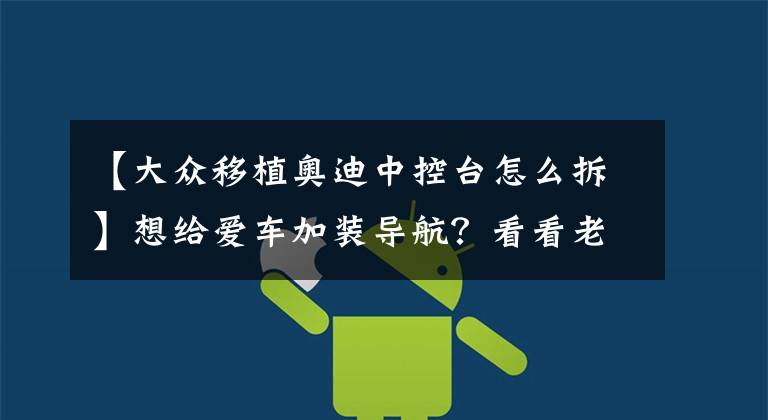 【大众移植奥迪中控台怎么拆】想给爱车加装导航?看看老司机如何自己动手拆车!