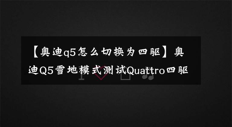 【奥迪q5怎么切换为四驱】奥迪Q5雪地模式测试Quattro四驱系统