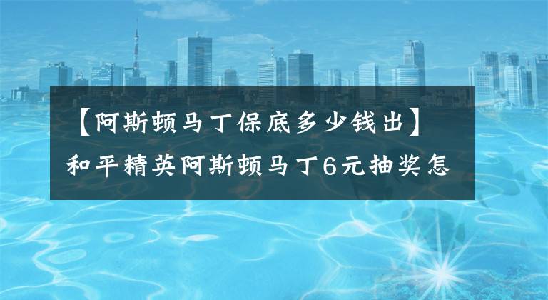 【阿斯顿马丁保底多少钱出】和平精英阿斯顿马丁6元抽奖怎么抽？和平精英阿斯顿马丁有什么抽奖技巧？