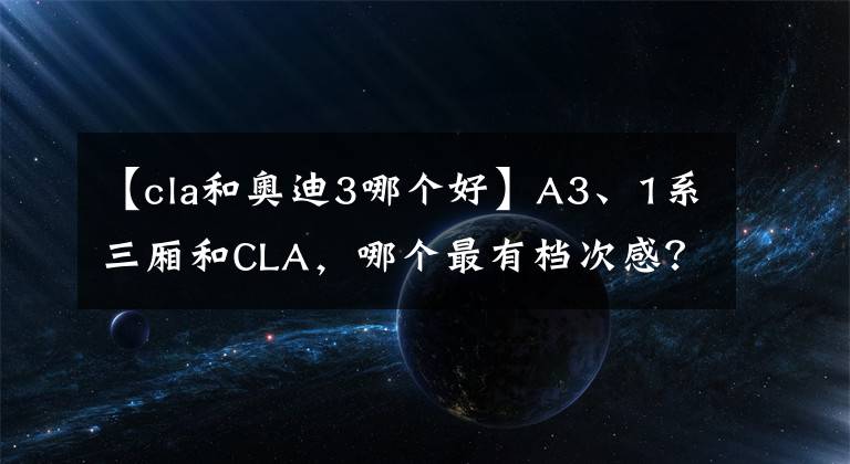 【cla和奥迪3哪个好】A3、1系三厢和CLA，哪个最有档次感？