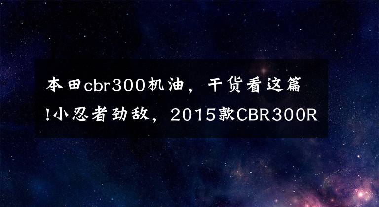 本田cbr300机油,干货看这篇!小忍者劲敌,2015款CBR300R评测!
