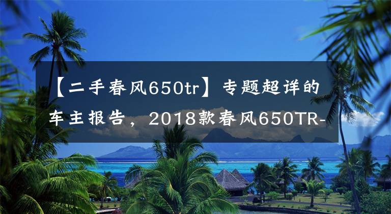 【二手春风650tr】专题超详的车主报告，2018款春风650TR-G尊享版8000公里用车小结