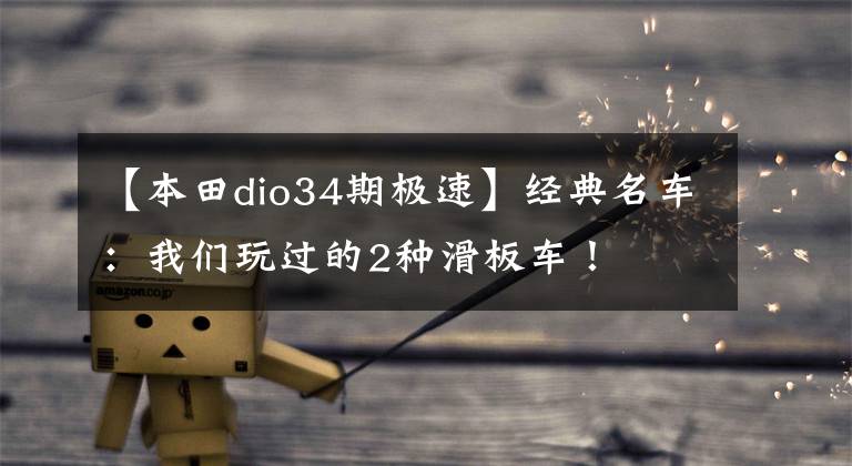 【本田dio34期极速】经典名车：我们玩过的2种滑板车！