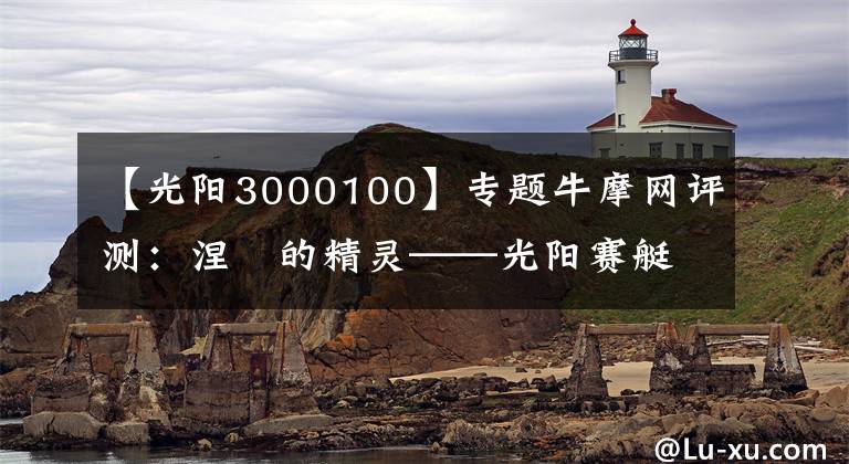 【光阳3000100】专题牛摩网评测：涅槃的精灵——光阳赛艇300ABS