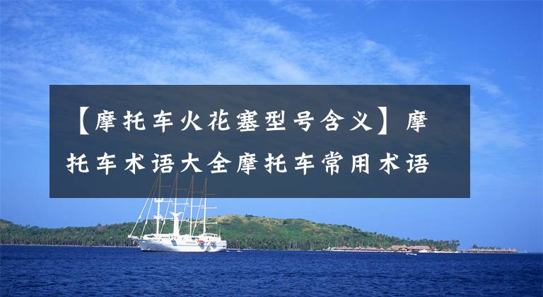 【摩托车火花塞型号含义】摩托车术语大全摩托车常用术语