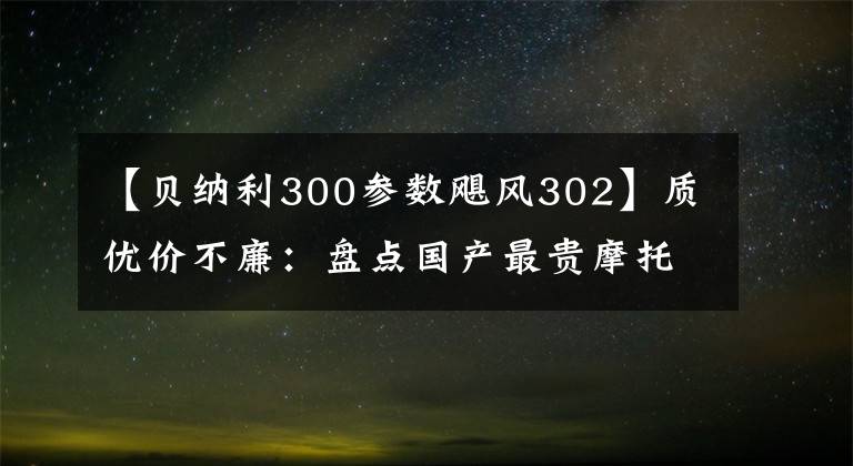 【贝纳利300参数飓风302】质优价不廉:盘点国产最贵摩托车TOP20