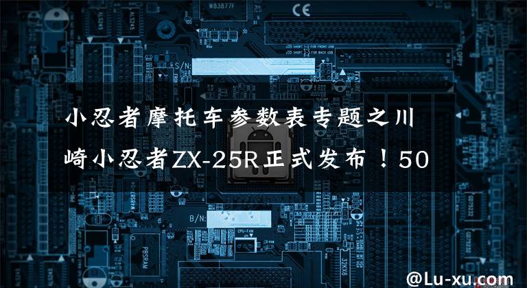 小忍者摩托车参数表专题之川崎小忍者ZX-25R正式发布!50匹功率,约合5万元!车型详解